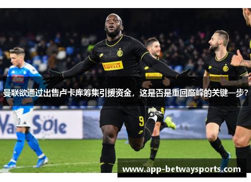 曼联欲通过出售卢卡库筹集引援资金,这是否是重回巅峰的关键一步?