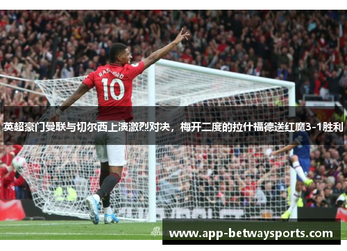 英超豪门曼联与切尔西上演激烈对决，梅开二度的拉什福德送红魔3-1胜利